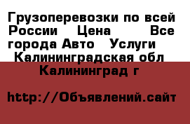 Грузоперевозки по всей России! › Цена ­ 33 - Все города Авто » Услуги   . Калининградская обл.,Калининград г.